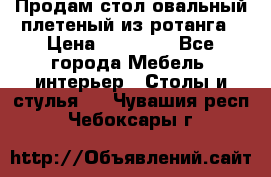 Продам стол овальный плетеный из ротанга › Цена ­ 48 650 - Все города Мебель, интерьер » Столы и стулья   . Чувашия респ.,Чебоксары г.
